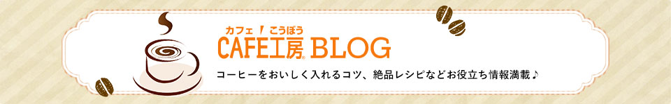 カフェ工房BLOG コーヒーをおいしく入れるコツ、絶品レシピなどお役立ち情報満載♪