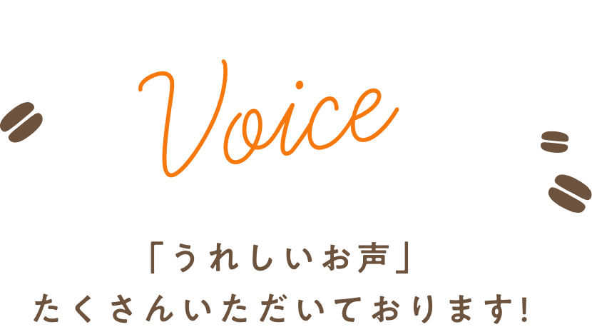 「Voice」 うれしいお声たくさんいただいております！