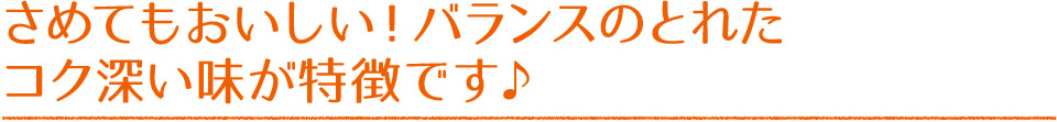 さめてもおいしい！バランスのとれたコク深い味が特徴です♪