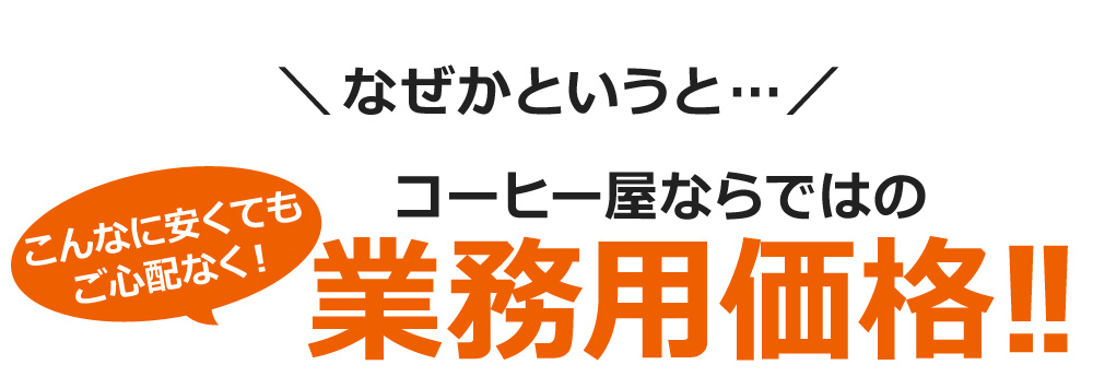 こんなに安くてもご心配なく なぜかというと コーヒー屋ならではの業務用価格