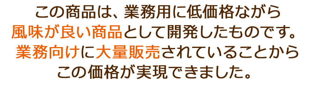 この商品は、業務用に低価格ながら風味が良い商品として開発したものです。業務向けに大量販売されていることからこの価格が実現できました。