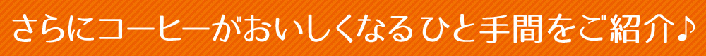 さらにコーヒーがおいしくなるひと手間をご紹介♪