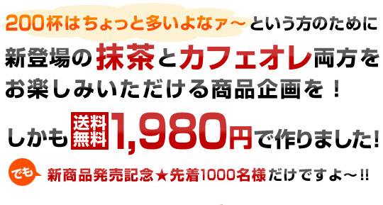 200杯は多いよな～という方のために抹茶とカフェオレ両方をお楽しみいただける商品企画を！しかも　1980円（送料無料）で作りました！