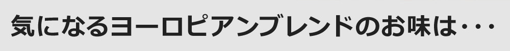 気になるヨーロピアンブレンドのお味は・・・