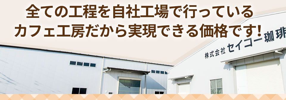 全ての工程を自社工場で行っているカフェ工房だから実現できる価格です!