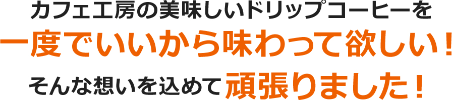 カフェ工房の美味しいドリップコーヒーを一度でいいから味わって欲しい！そんな想いを込めて頑張りました！