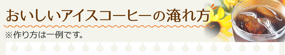 おいしいアイスコーヒーの淹れ方 ※作り方は一例です。