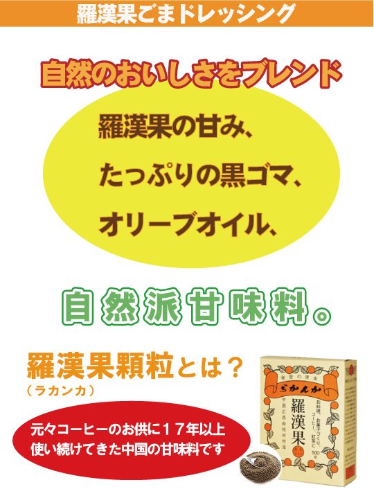 羅漢果ごまドレッシング　自然のおいしさをブレンド　羅漢果の甘み。たっぷりの黒ゴマ、オリーブオイル、自然派甘味料。羅漢果顆粒とは？元々コーヒーのお供に17年以上使い続けてきた中国の甘味料です。