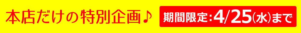 本店だけの特別企画♪ 期間限定4/25(木)まで