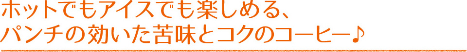 ホットでもアイスでも楽しめる、パンチの効いた苦味とコクのコーヒー♪